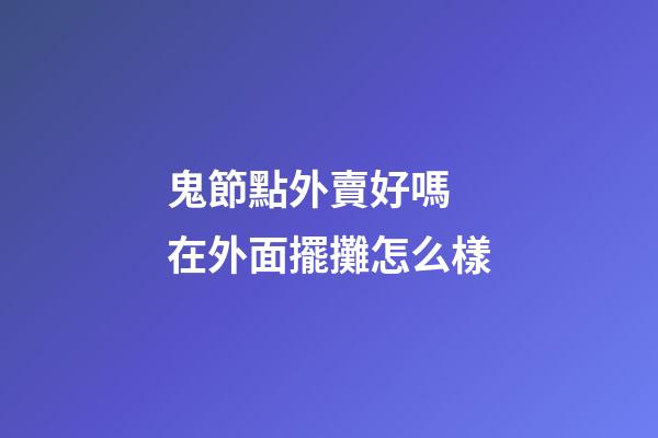 鬼節點外賣好嗎 在外面擺攤怎么樣